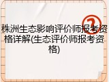 株洲生态影响评价师报考资格详解(生态评价师报考资格)