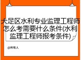 大足区水利专业监理工程师怎么考需要什么条件(水利监理工程师报考条件)