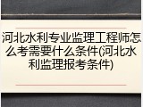 河北水利专业监理工程师怎么考需要什么条件(河北水利监理报考条件)