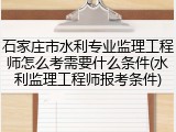 石家庄市水利专业监理工程师怎么考需要什么条件(水利监理工程师报考条件)