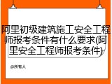 阿里初级建筑施工安全工程师报考条件有什么要求(阿里安全工程师报考条件)