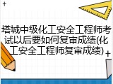 塔城中级化工安全工程师考试以后要如何复审成绩(化工安全工程师复审成绩)