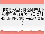 日喀则水运材料检测师证书从哪里查询真伪？(日喀则水运材料检测证书真伪查询)