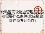 北碚区高级物业管理员怎么考需要什么条件(北碚物业管理员考证条件)