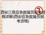 西安三级应急救援员报考资格详解(西安应急救援员报考资格)