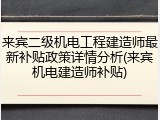 来宾二级机电工程建造师最新补贴政策详情分析(来宾机电建造师补贴)