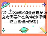 沙坪坝区高级物业管理员怎么考需要什么条件(沙坪坝物业管理员报考)