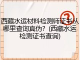 西藏水运材料检测师证书从哪里查询真伪？(西藏水运检测证书查询)