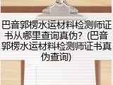 巴音郭楞水运材料检测师证书从哪里查询真伪？(巴音郭楞水运材料检测师证书真伪查询)