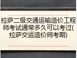 拉萨二级交通运输造价工程师考试通常多久可以考过(拉萨交运造价师考期)