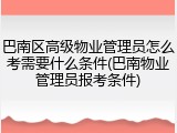 巴南区高级物业管理员怎么考需要什么条件(巴南物业管理员报考条件)