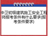 中卫初级建筑施工安全工程师报考条件有什么要求(报考条件要求)
