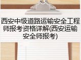 西安中级道路运输安全工程师报考资格详解(西安运输安全师报考)