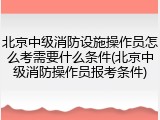 北京中级消防设施操作员怎么考需要什么条件(北京中级消防操作员报考条件)
