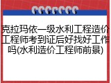 克拉玛依一级水利工程造价工程师考到证后好找好工作吗(水利造价工程师前景)