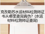 克孜勒苏水运材料检测师证书从哪里查询真伪？(水运材料检测师证查询)