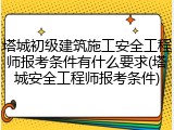 塔城初级建筑施工安全工程师报考条件有什么要求(塔城安全工程师报考条件)