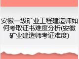安徽一级矿业工程建造师如何考取证书难度分析(安徽矿业建造师考证难度)