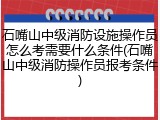 石嘴山中级消防设施操作员怎么考需要什么条件(石嘴山中级消防操作员报考条件)