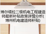 博尔塔拉二级机电工程建造师最新补贴政策详情分析(博州机电建造师补贴)