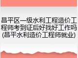 昌平区一级水利工程造价工程师考到证后好找好工作吗(昌平水利造价工程师就业)