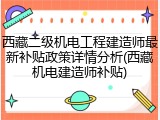 西藏二级机电工程建造师最新补贴政策详情分析(西藏机电建造师补贴)