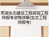 芜湖生态建设工程咨询工程师报考资格详解(生态工程师报考)