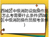 西城区中级消防设施操作员怎么考需要什么条件(西城区中级消防操作员报考条件)
