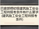 巴音郭楞初级建筑施工安全工程师报考条件有什么要求(建筑施工安全工程师报考条件)