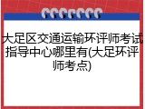大足区交通运输环评师考试指导中心哪里有(大足环评师考点)