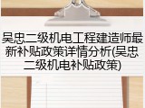 吴忠二级机电工程建造师最新补贴政策详情分析(吴忠二级机电补贴政策)