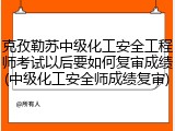 克孜勒苏中级化工安全工程师考试以后要如何复审成绩(中级化工安全师成绩复审)