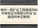 宿州一级矿业工程建造师如何考取证书难度分析(矿业建造师考证难度)