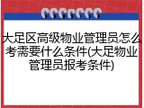 大足区高级物业管理员怎么考需要什么条件(大足物业管理员报考条件)