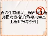 嘉兴生态建设工程咨询工程师报考资格详解(嘉兴生态工程师报考条件)