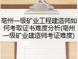 亳州一级矿业工程建造师如何考取证书难度分析(亳州一级矿业建造师考证难度)