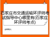 石家庄市交通运输环评师考试指导中心哪里有(石家庄环评师考点)