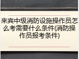 来宾中级消防设施操作员怎么考需要什么条件(消防操作员报考条件)
