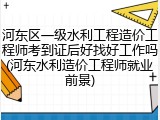 河东区一级水利工程造价工程师考到证后好找好工作吗(河东水利造价工程师就业前景)