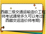 西藏二级交通运输造价工程师考试通常多久可以考过(西藏交运造价师考期)