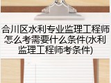 合川区水利专业监理工程师怎么考需要什么条件(水利监理工程师考条件)