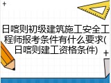 日喀则初级建筑施工安全工程师报考条件有什么要求(日喀则建工资格条件)