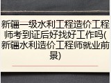 新疆一级水利工程造价工程师考到证后好找好工作吗(新疆水利造价工程师就业前景)