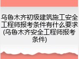 乌鲁木齐初级建筑施工安全工程师报考条件有什么要求(乌鲁木齐安全工程师报考条件)