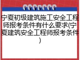 宁夏初级建筑施工安全工程师报考条件有什么要求(宁夏建筑安全工程师报考条件)