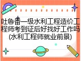 吐鲁番一级水利工程造价工程师考到证后好找好工作吗(水利工程师就业前景)