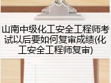 山南中级化工安全工程师考试以后要如何复审成绩(化工安全工程师复审)