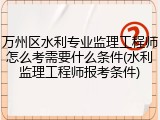 万州区水利专业监理工程师怎么考需要什么条件(水利监理工程师报考条件)