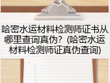 哈密水运材料检测师证书从哪里查询真伪？(哈密水运材料检测师证真伪查询)
