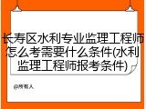 长寿区水利专业监理工程师怎么考需要什么条件(水利监理工程师报考条件)